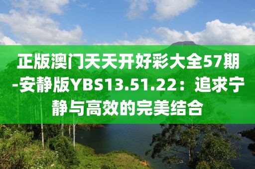 正版澳门天天开好彩大全57期-安静版YBS13.51.22：追求宁静与高效的完美结合