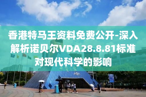 香港特马王资料免费公开-深入解析诺贝尔VDA28.8.81标准对现代科学的影响