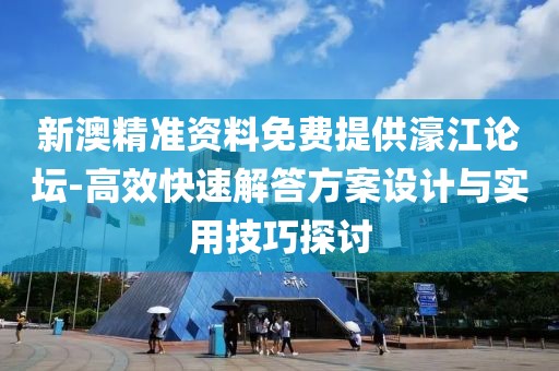 新澳精准资料免费提供濠江论坛-高效快速解答方案设计与实用技巧探讨