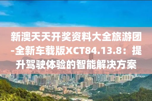 新澳天天开奖资料大全旅游团-全新车载版XCT84.13.8：提升驾驶体验的智能解决方案