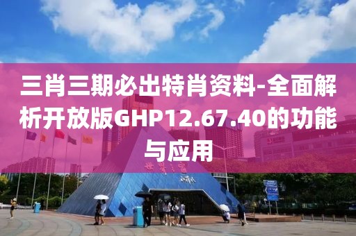 三肖三期必出特肖资料-全面解析开放版GHP12.67.40的功能与应用
