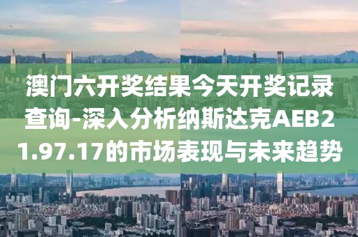 澳门六开奖结果今天开奖记录查询-深入分析纳斯达克AEB21.97.17的市场表现与未来趋势
