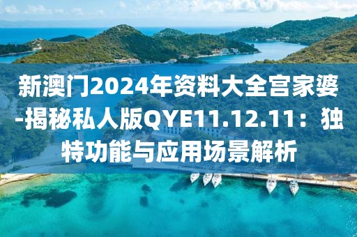 新澳门2024年资料大全宫家婆-揭秘私人版QYE11.12.11：独特功能与应用场景解析