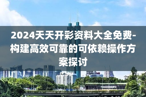 2024天天开彩资料大全免费-构建高效可靠的可依赖操作方案探讨