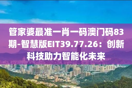 管家婆最准一肖一码澳门码83期-智慧版EIT39.77.26：创新科技助力智能化未来