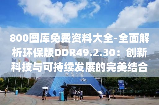 800图库免费资料大全-全面解析环保版DDR49.2.30：创新科技与可持续发展的完美结合