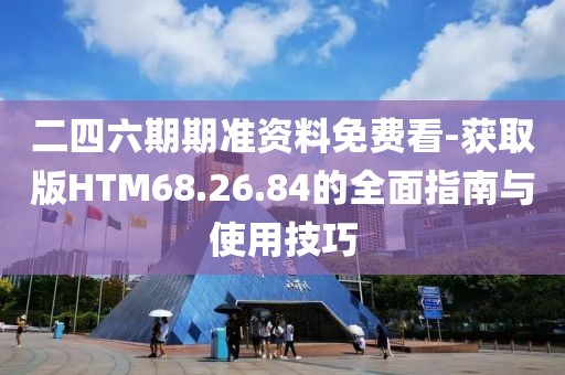 二四六期期准资料免费看-获取版HTM68.26.84的全面指南与使用技巧