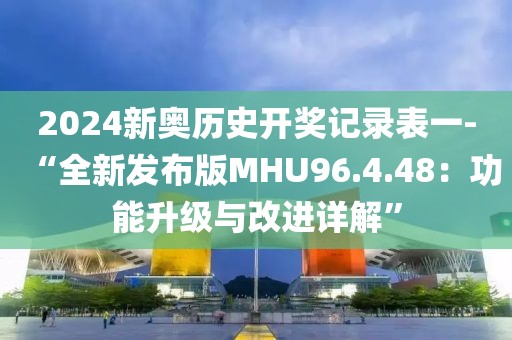 2024新奥历史开奖记录表一-“全新发布版MHU96.4.48：功能升级与改进详解”