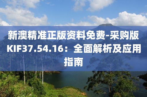 新澳精准正版资料免费-采购版KIF37.54.16：全面解析及应用指南