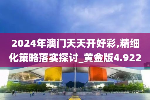 2024年澳门天天开好彩,精细化策略落实探讨_黄金版4.922