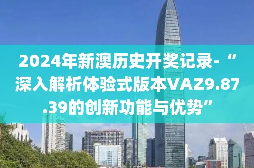 2024年新澳历史开奖记录-“深入解析体验式版本VAZ9.87.39的创新功能与优势”
