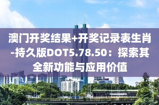 澳门开奖结果+开奖记录表生肖-持久版DOT5.78.50：探索其全新功能与应用价值
