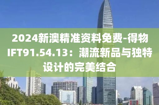2024新澳精准资料免费-得物IFT91.54.13：潮流新品与独特设计的完美结合