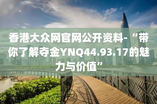 香港大众网官网公开资料-“带你了解夺金YNQ44.93.17的魅力与价值”