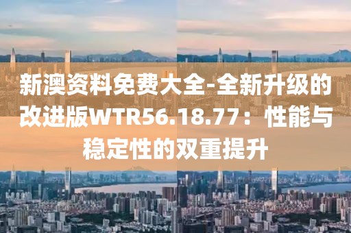 新澳资料免费大全-全新升级的改进版WTR56.18.77：性能与稳定性的双重提升