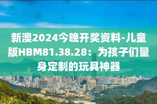 新澳2024今晚开奖资料-儿童版HBM81.38.28：为孩子们量身定制的玩具神器
