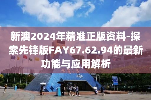 新澳2024年精准正版资料-探索先锋版FAY67.62.94的最新功能与应用解析