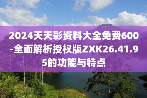 2024天天彩资料大全免费600-全面解析授权版ZXK26.41.95的功能与特点