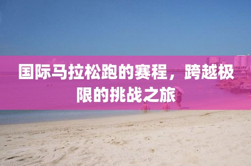 国际马拉松跑的赛程，跨越极限的挑战之旅
