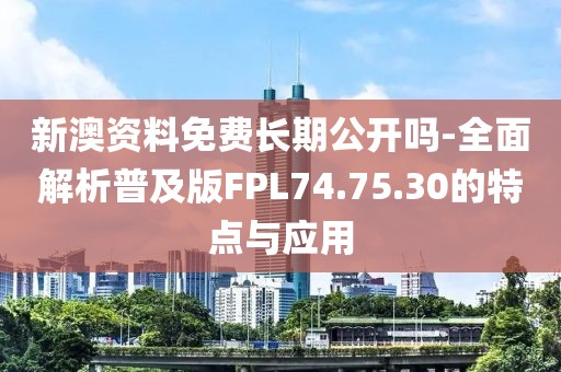 新澳资料免费长期公开吗-全面解析普及版FPL74.75.30的特点与应用