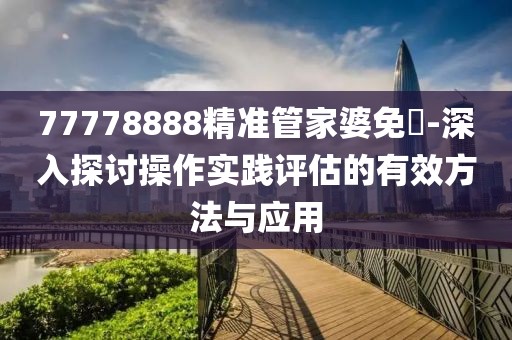 77778888精准管家婆免費-深入探讨操作实践评估的有效方法与应用