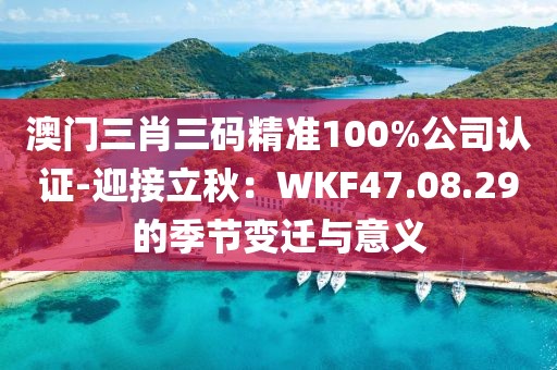 澳门三肖三码精准100%公司认证-迎接立秋：WKF47.08.29的季节变迁与意义