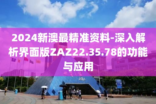 2024新澳最精准资料-深入解析界面版ZAZ22.35.78的功能与应用