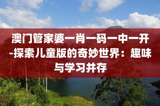 澳门管家婆一肖一码一中一开-探索儿童版的奇妙世界：趣味与学习并存
