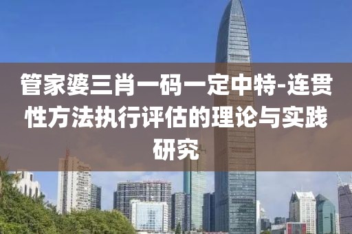 管家婆三肖一码一定中特-连贯性方法执行评估的理论与实践研究