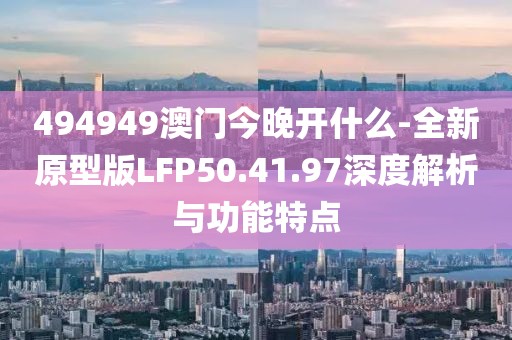 494949澳门今晚开什么-全新原型版LFP50.41.97深度解析与功能特点