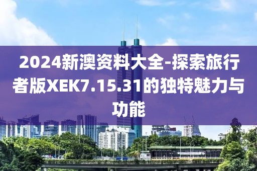 2024新澳资料大全-探索旅行者版XEK7.15.31的独特魅力与功能