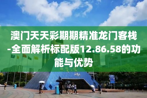 澳门天天彩期期精准龙门客栈-全面解析标配版12.86.58的功能与优势