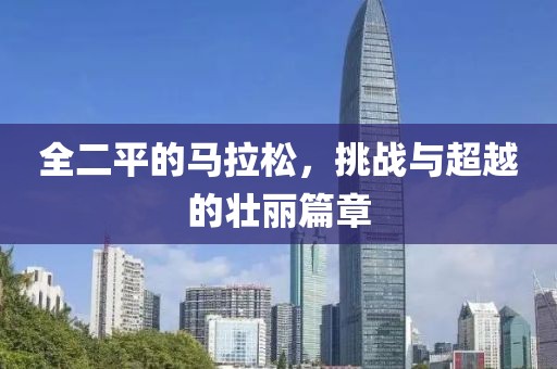 全二平的马拉松，挑战与超越的壮丽篇章