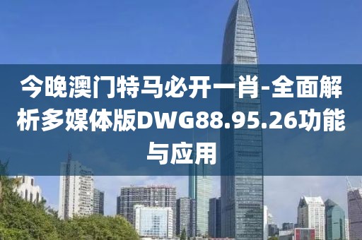 今晚澳门特马必开一肖-全面解析多媒体版DWG88.95.26功能与应用