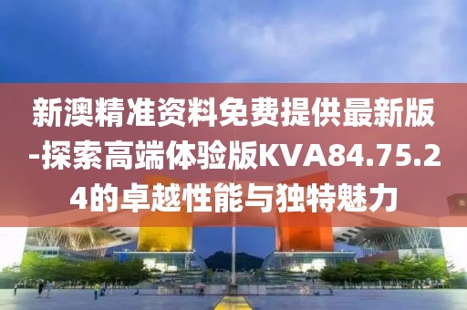 新澳精准资料免费提供最新版-探索高端体验版KVA84.75.24的卓越性能与独特魅力