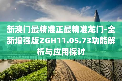 新澳门最精准正最精准龙门-全新增强版ZGH11.05.73功能解析与应用探讨