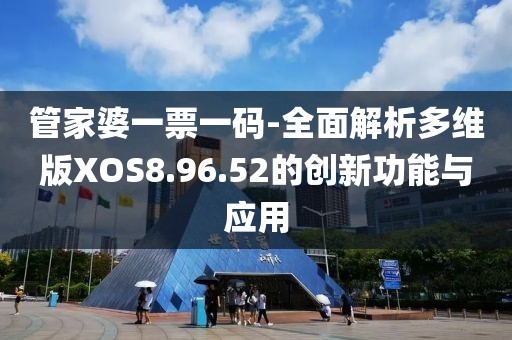 管家婆一票一码-全面解析多维版XOS8.96.52的创新功能与应用