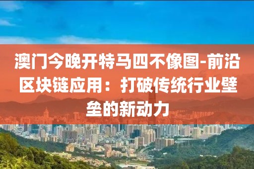 澳门今晚开特马四不像图-前沿区块链应用：打破传统行业壁垒的新动力