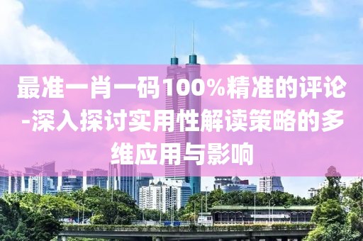 最准一肖一码100%精准的评论-深入探讨实用性解读策略的多维应用与影响