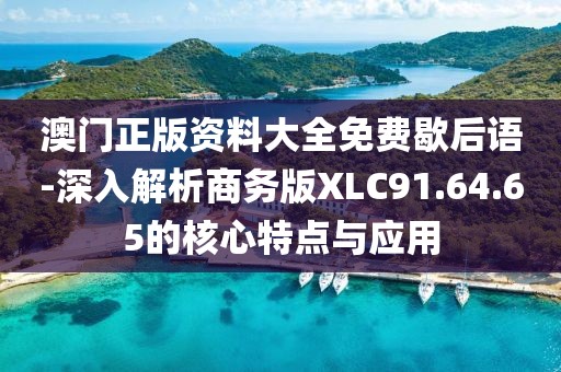 澳门正版资料大全免费歇后语-深入解析商务版XLC91.64.65的核心特点与应用