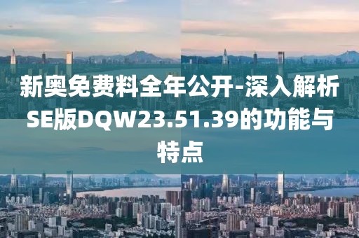 新奥免费料全年公开-深入解析SE版DQW23.51.39的功能与特点