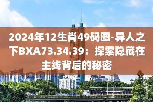 2024年12生肖49码图-异人之下BXA73.34.39：探索隐藏在主线背后的秘密