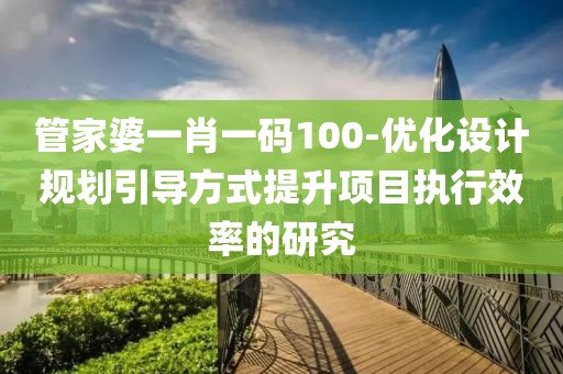 管家婆一肖一码100-优化设计规划引导方式提升项目执行效率的研究