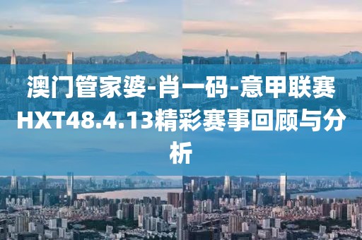 澳门管家婆-肖一码-意甲联赛HXT48.4.13精彩赛事回顾与分析