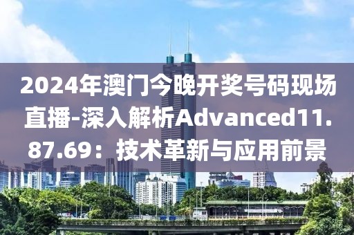 2024年澳门今晚开奖号码现场直播-深入解析Advanced11.87.69：技术革新与应用前景