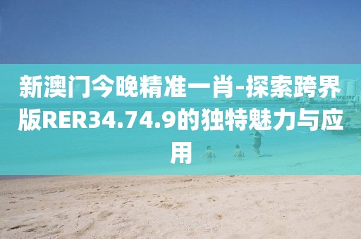 新澳门今晚精准一肖-探索跨界版RER34.74.9的独特魅力与应用