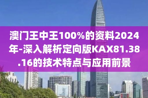 澳门王中王100%的资料2024年-深入解析定向版KAX81.38.16的技术特点与应用前景