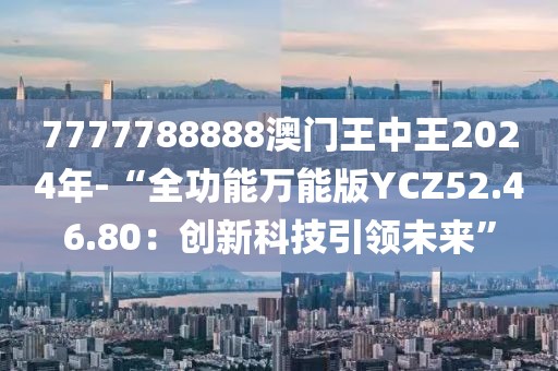 7777788888澳门王中王2024年-“全功能万能版YCZ52.46.80：创新科技引领未来”