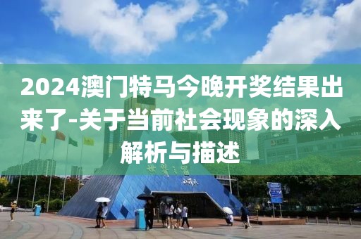 2024澳门特马今晚开奖结果出来了-关于当前社会现象的深入解析与描述