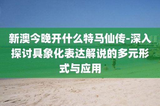 新澳今晚开什么特马仙传-深入探讨具象化表达解说的多元形式与应用